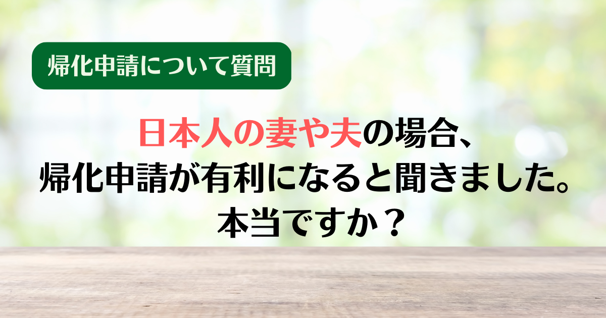 【質問③】日本人の妻や夫の場合、帰化申請が有利になると聞きました。本当ですか？